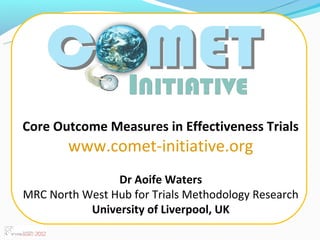 Core Outcome Measures in Effectiveness Trials
        www.comet-initiative.org
                Dr Aoife Waters
MRC North West Hub for Trials Methodology Research
           University of Liverpool, UK
 