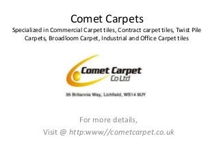 Comet Carpets
Specialized in Commercial Carpet tiles, Contract carpet tiles, Twist Pile
Carpets, Broadloom Carpet, Industrial and Office Carpet tiles
For more details,
Visit @ http:www//cometcarpet.co.uk
 