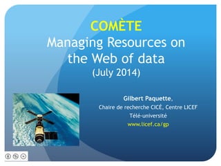 COMÈTE
Managing Resources on
the Web of data
(July 2014)
Gilbert Paquette,
Chaire de recherche CICÉ, Centre LICEF
Télé-université
www.licef.ca/gp
 