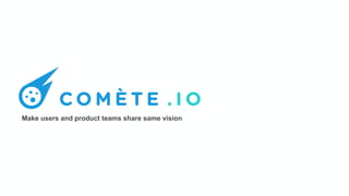 Comète
Make users and product teams share same vision
 