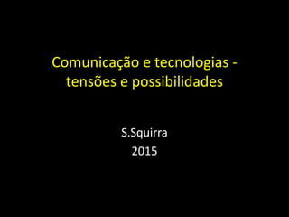 Comunicação e tecnologias -
tensões e possibilidades
S.Squirra
2015
 