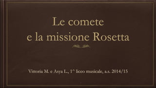 Le comete
e la missione Rosetta
Vittoria M. e Asya L., 1^ liceo musicale, a.s. 2014/15
1
 
