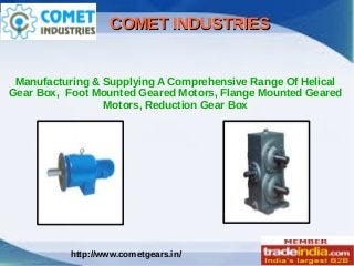http://www.cometgears.in/
COMET INDUSTRIESCOMET INDUSTRIES
Manufacturing & Supplying A Comprehensive Range Of Helical
Gear Box, Foot Mounted Geared Motors, Flange Mounted Geared
Motors, Reduction Gear Box
 