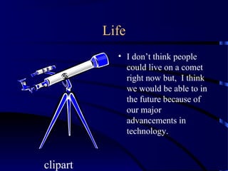 Life
            • I don’t think people
              could live on a comet
              right now but, I think
              we would be able to in
              the future because of
              our major
              advancements in
              technology.


clipart
 