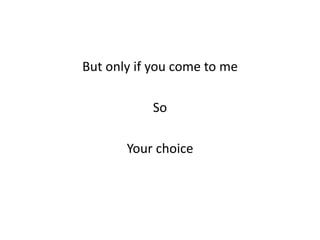 But only if you come to me
So
Your choice
 