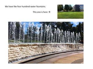 We have like four hundred water fountains.
This one is here 
 