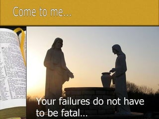 Come to me... Your failures do not have to be fatal… 