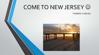 COME TO NEW JERSEY 
THOMAS J CARLOS

 