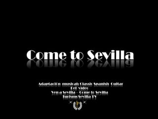 Come to Sevilla
 vAdaptación musical: Classic Spanish Guitar
                  Del vídeo
        Ven a Sevilla – Come to Sevilla
              TurismoSevilla TV
 