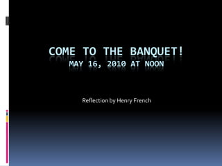 Come to the banquet!May 16, 2010 at Noon Reflection by Henry French 