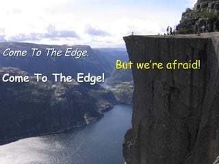 Come To The Edge.
                    But we’re afraid!
Come To The Edge!
 