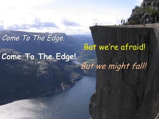 Come To The Edge.
                    But we’re afraid!
Come To The Edge!
                    But we might fall!
 