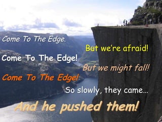 Come To The Edge.
                     But we’re afraid!
Come To The Edge!
                    But we might fall!
Come To The Edge!
                So slowly, they came…
 