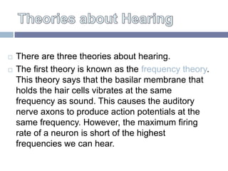 There are three theories about hearing.


    The first theory is known as the frequency theory.


    This theory says ...