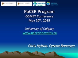 PaCER Program
COMET Conference
May 20th, 2015
University of Calgary
www.pacerinnovates.ca
Chris Hylton, Cyrene Banerjee
 