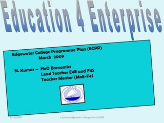 Education 4 Enterprise       Edgewater College Programme Plan (ECPP)                              March  2009         N. Kumar –  HoD Economics                               Lead Teacher E4E and F4S                               Teacher Mentor (MoE-F4S 7/16/2009 n.kumar/edgewater college/march2009 