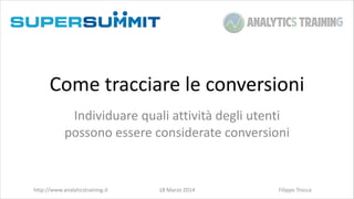 18	
  Marzo	
  2014
Come	
  tracciare	
  le	
  conversioni
Individuare	
  quali	
  attività	
  degli	
  utenti	
  
possono	
  essere	
  considerate	
  conversioni
http://www.analyticstraining.it Filippo	
  Trocca
 