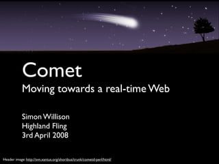 Comet
           Moving towards a real-time Web

           Simon Willison
           Highland Fling
           3rd April 2008

Header image: http://svn.xantus.org/shortbus/trunk/cometd-perl/html/
 