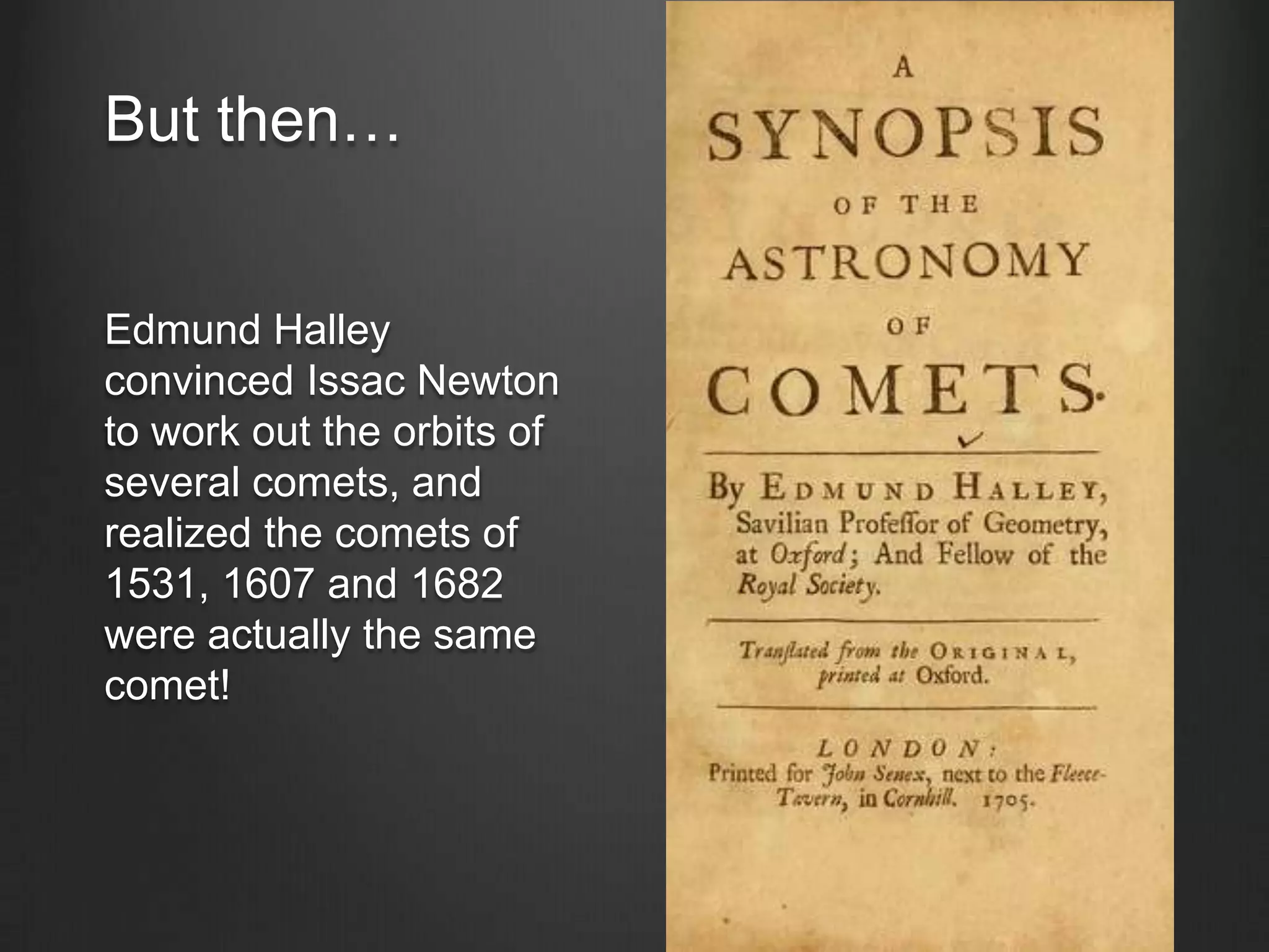 But then…

Edmund Halley
convinced Issac Newton
to work out the orbits of
several comets, and
realized the comets of
1531, 1607 and 1682
were actually the same
comet!

 