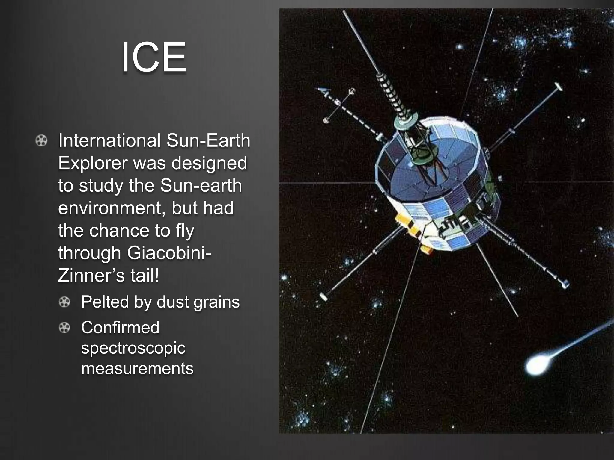 ICE
International Sun-Earth
Explorer was designed
to study the Sun-earth
environment, but had
the chance to fly
through GiacobiniZinner’s tail!
Pelted by dust grains
Confirmed
spectroscopic
measurements

 