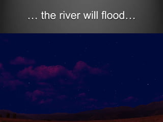 … the river will flood…

 