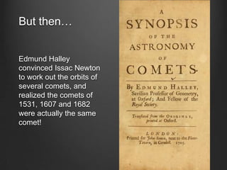 But then…

Edmund Halley
convinced Issac Newton
to work out the orbits of
several comets, and
realized the comets of
1531, 1607 and 1682
were actually the same
comet!

 