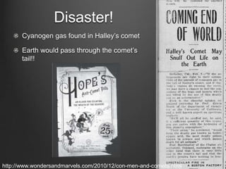Disaster!
Cyanogen gas found in Halley’s comet
Earth would pass through the comet’s
tail!!

http://www.wondersandmarvels.com/2010/12/con-men-and-comets.html

 