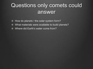 Questions only comets could
answer
How do planets / the solar system form?
What materials were available to build planets?
Where did Earth’s water come from?

 