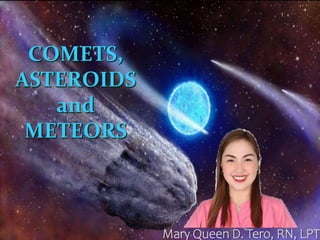 COMETS,
ASTEROIDS
and
METEORS
Mary Queen D. Tero, RN, LPT
 