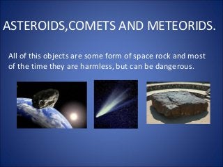 ASTEROIDS,COMETS AND METEORIDS.
All of this objects are some form of space rock and most
of the time they are harmless, but can be dangerous.

 