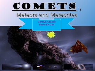 COMETS ,
Meteors and Meteorites
       Carolyn Grande
        Beed IIIA Gen
 