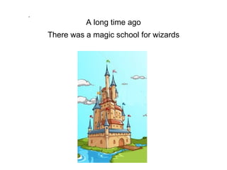 A long time ago
There was a magic school for wizards
.
 