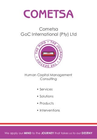 Cometsa
GoC International (Pty) Ltd
Human Capital Management
Consulting
We apply our MIND to the JOURNEY that takes us to our DESTINY
• Services
• Solutions
• Products
• Interventions
 