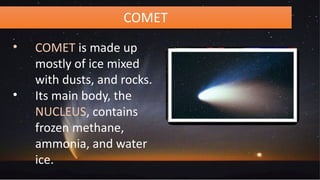 COMET
• COMET is made up
mostly of ice mixed
with dusts, and rocks.
• Its main body, the
NUCLEUS, contains
frozen methane,
ammonia, and water
ice.
 