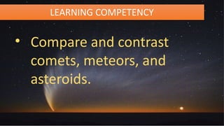 LEARNING COMPETENCY
• Compare and contrast
comets, meteors, and
asteroids.
 