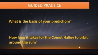 GUIDED PRACTICE
What is the basis of your prediction?
How long it takes for the Comet Halley to orbit
around the sun?
 