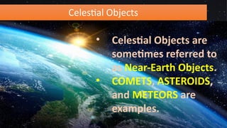 Celestial Objects
• Celestial Objects are
sometimes referred to
as Near-Earth Objects.
• COMETS, ASTEROIDS,
and METEORS are
examples.
 