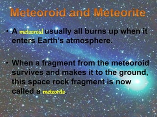 • A meteoroidusually all burns up when it
enters Earth’s atmosphere.
• When a fragment from the meteoroid
survives and makes it to the ground,
this space rock fragment is now
called a meteorite.
 