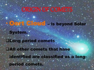 ORIGIN OF COMETS
• Oort Cloud – is beyond Solar
System.
Long period comets
All other comets that have
identified are classified as a long-
period comets.
 