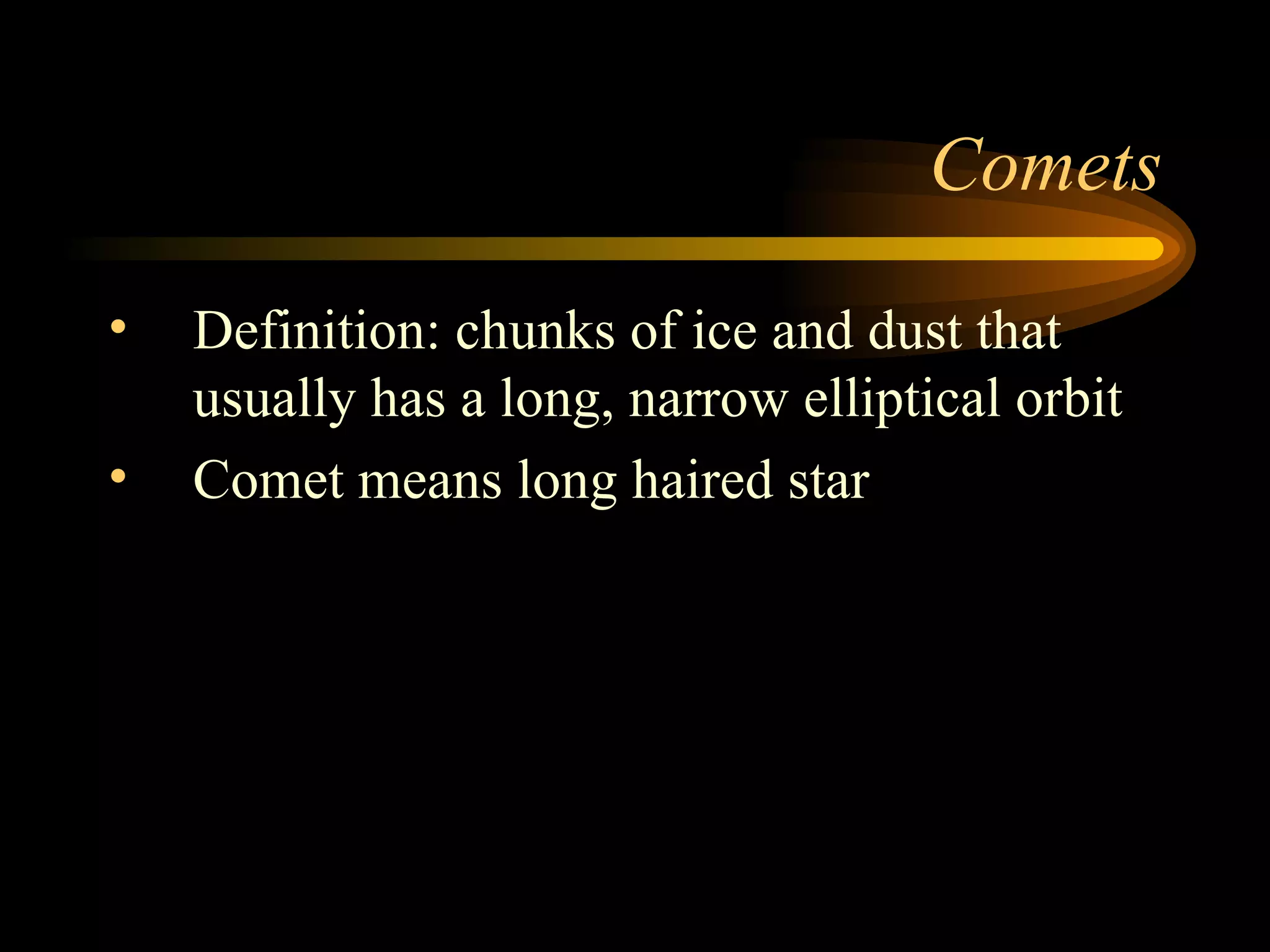 Comets Definition: chunks of ice and dust that usually has a long, narrow elliptical orbit Comet means long haired star