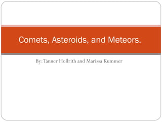 By: Tanner Hollrith and Marissa Kummer  Comets, Asteroids, and Meteors.  