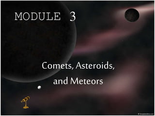 MODULE 3
Comets, Asteroids,
andMeteors
 