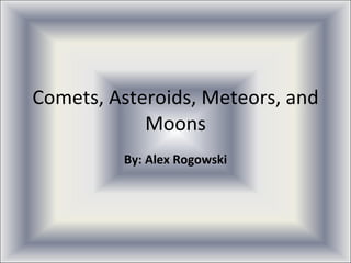 Comets, Asteroids, Meteors, and Moons By: Alex Rogowski 