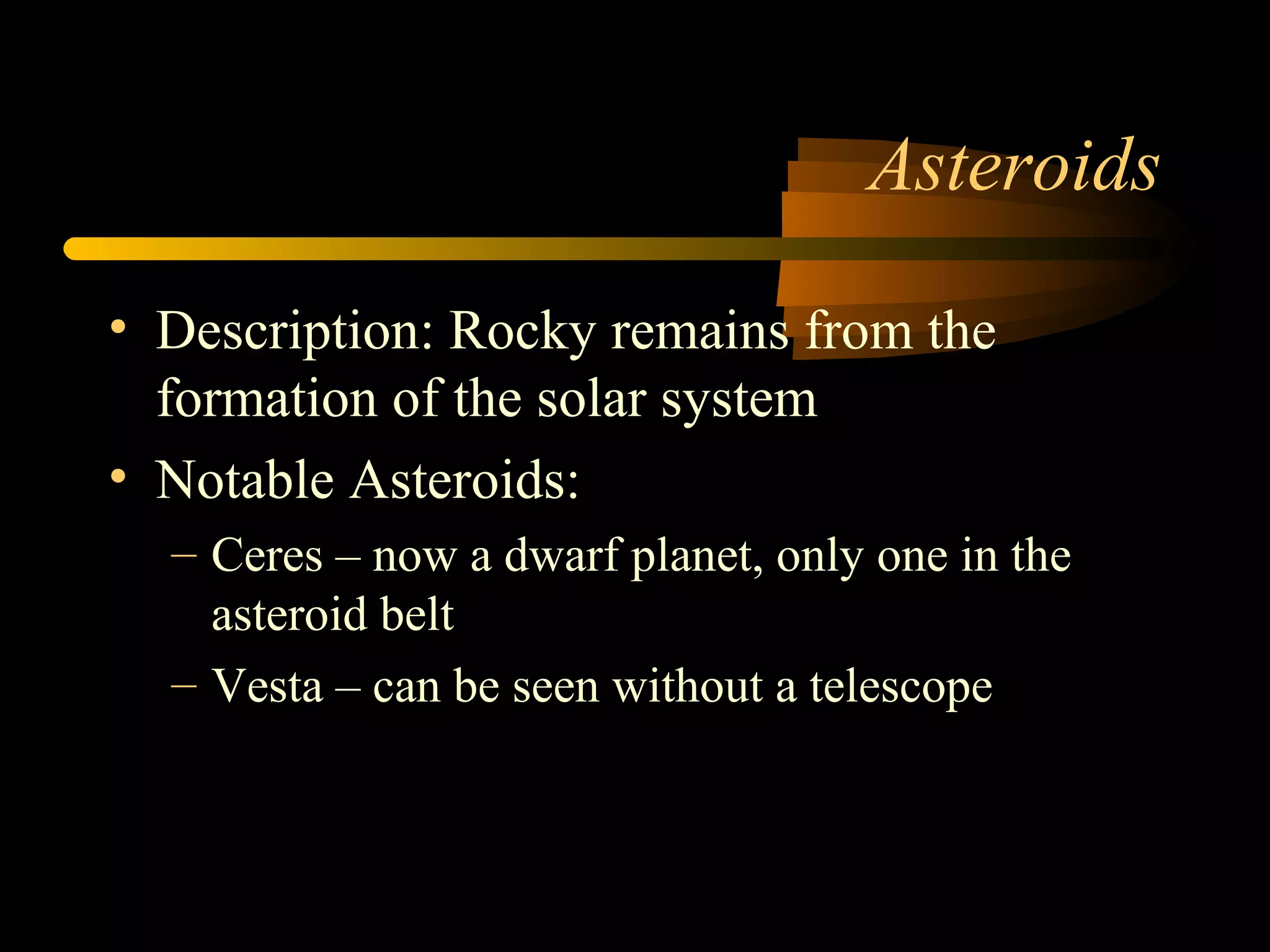 Asteroids
• Description: Rocky remains from the
formation of the solar system
• Notable Asteroids:
– Ceres – now a dwarf planet, only one in the
asteroid belt
– Vesta – can be seen without a telescope
 