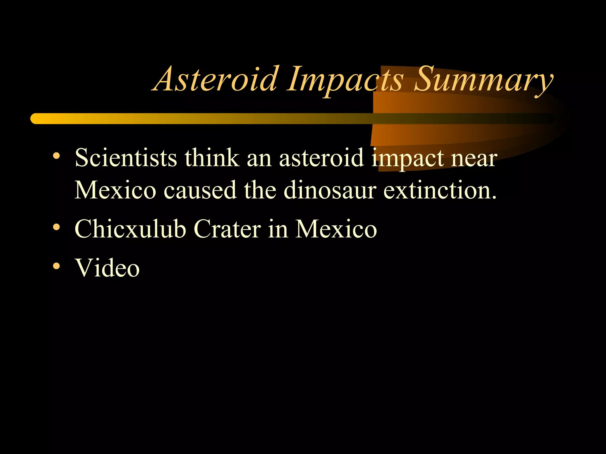 Asteroid Impacts Summary
• Scientists think an asteroid impact near
Mexico caused the dinosaur extinction.
• Chicxulub Crater in Mexico
• Video
 