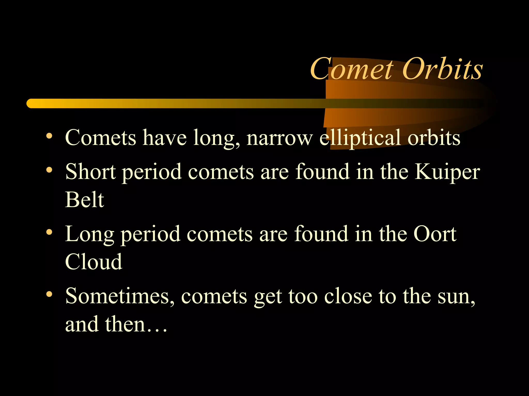 Comet Orbits
• Comets have long, narrow elliptical orbits
• Short period comets are found in the Kuiper
Belt
• Long period comets are found in the Oort
Cloud
• Sometimes, comets get too close to the sun,
and then…
 