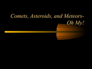 Comets, Asteroids, and Meteors-
Oh My!
 