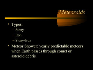 Meteoroids
• Types:
– Stony
– Iron
– Stony-Iron
• Meteor Shower: yearly predictable meteors
when Earth passes through comet or
asteroid debris
 