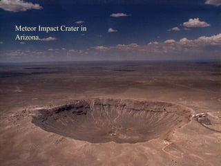 Meteors
• 3 types:
• Meteor: a streak of light in the sky
produced by the burning of a meteoroid in
Earth’s atmosphere
• Meteoroid: a chunk of rock or dust in space
• Meteorite: a meteoroid that has hit Earth’s
surface
Meteor Impact Crater in
Arizona.
 