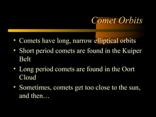 Comet Orbits
• Comets have long, narrow elliptical orbits
• Short period comets are found in the Kuiper
Belt
• Long period comets are found in the Oort
Cloud
• Sometimes, comets get too close to the sun,
and then…
 